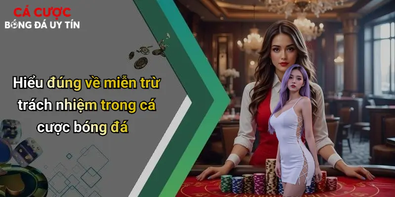 Hiểu đúng về miễn trừ trách nhiệm trong cá cược bóng đá