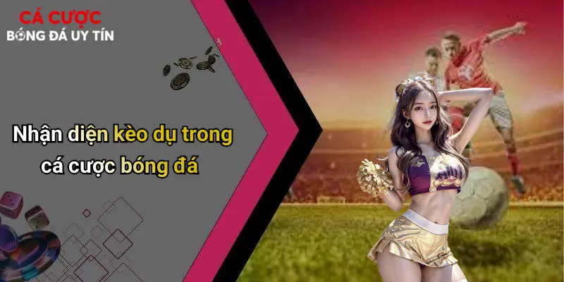 Nhận diện kèo dụ trong cá cược bóng đá