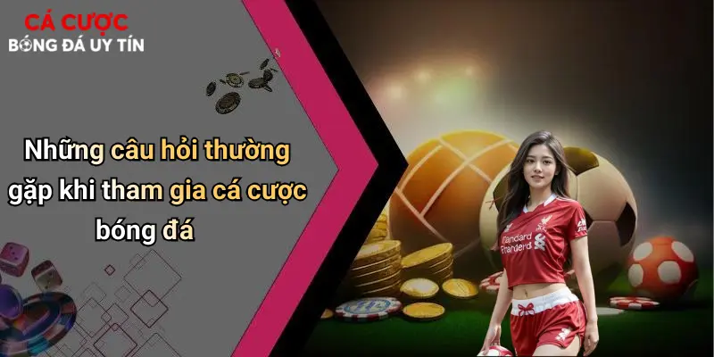 Những câu hỏi thường gặp khi tham gia cá cược bóng đá