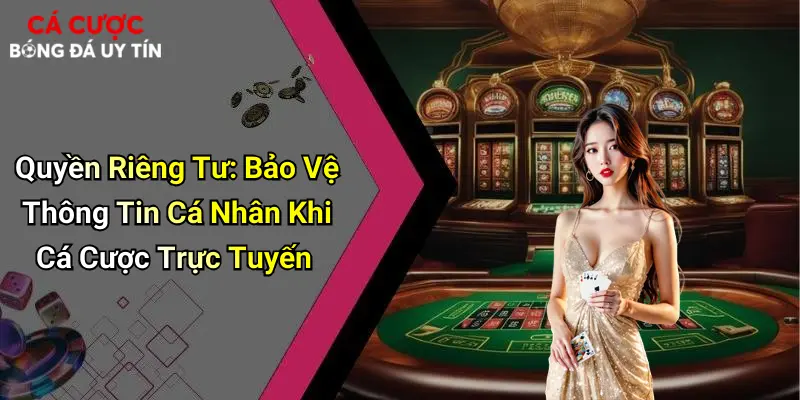 Quyền Riêng Tư: Bảo Vệ Thông Tin Cá Nhân Khi Cá Cược