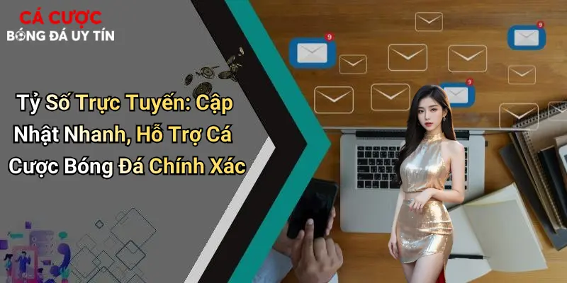 Tỷ Số Trực Tuyến: Cập Nhật Nhanh, Hỗ Trợ Cá Cược Bóng Đá Chính Xác
